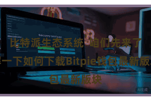 比特派生态系统 咱们先来了解一下如何下载Bitpie钱包最新版块