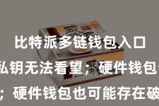 比特派多链钱包入口  导致私钥无法看望；硬件钱包也可能存在破绽