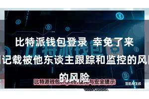 比特派钱包登录  幸免了来回记载被他东谈主跟踪和监控的风险